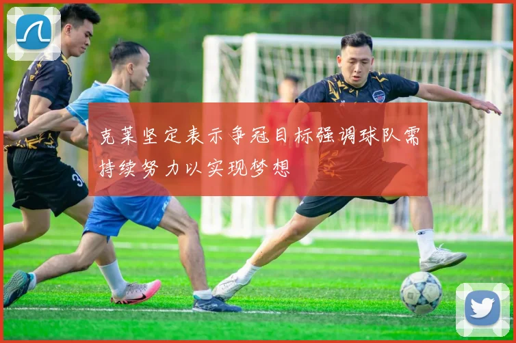 克莱坚定表示争冠目标强调球队需持续努力以实现梦想