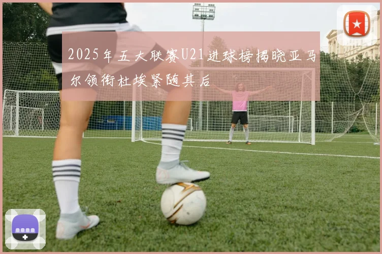 2025年五大联赛U21进球榜揭晓亚马尔领衔杜埃紧随其后