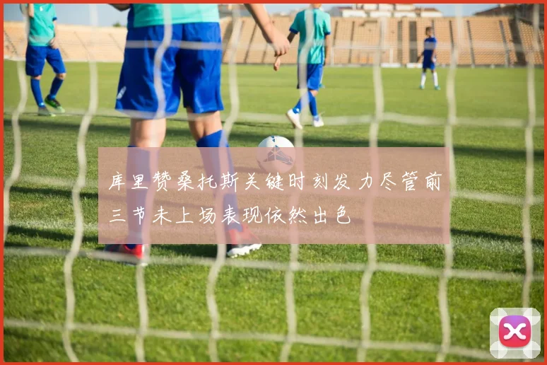 库里赞桑托斯关键时刻发力尽管前三节未上场表现依然出色