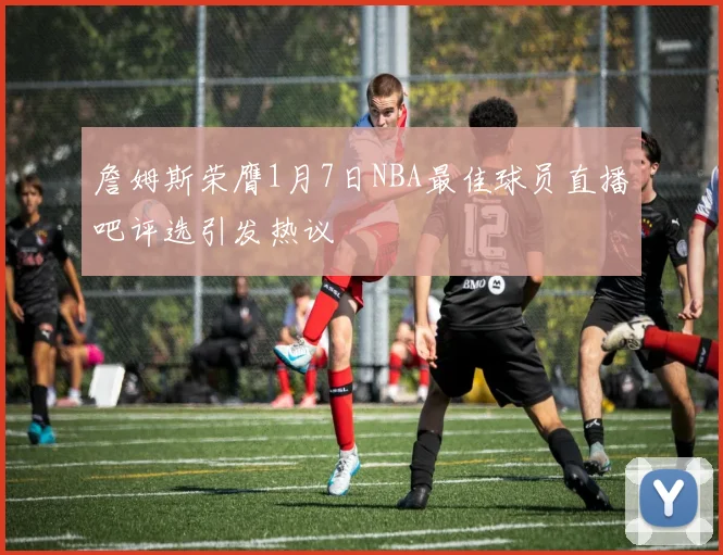 詹姆斯荣膺1月7日NBA最佳球员直播吧评选引发热议
