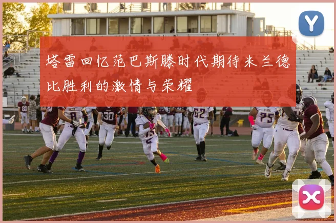 塔雷回忆范巴斯滕时代期待米兰德比胜利的激情与荣耀