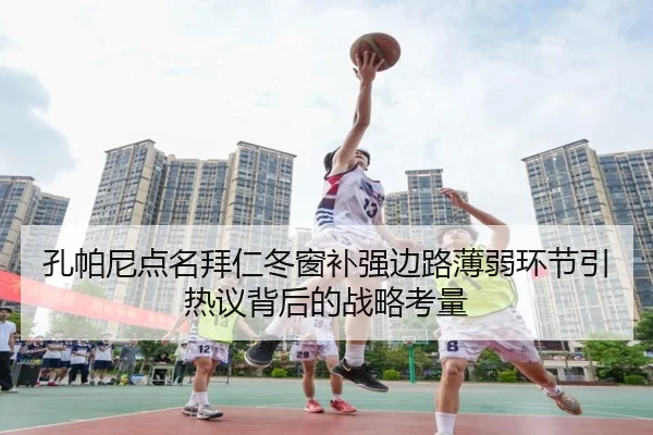 孔帕尼点名拜仁冬窗补强边路薄弱环节引热议背后的战略考量 | Leyu